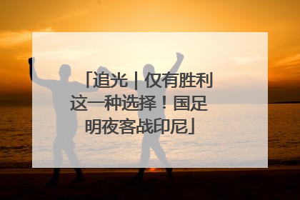追光｜仅有胜利这一种选择！国足明夜客战印尼